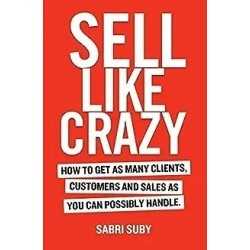 SELL LIKE CRAZY: How to Get As Many Clients, Customers and Sales As You Can Possibly Handle