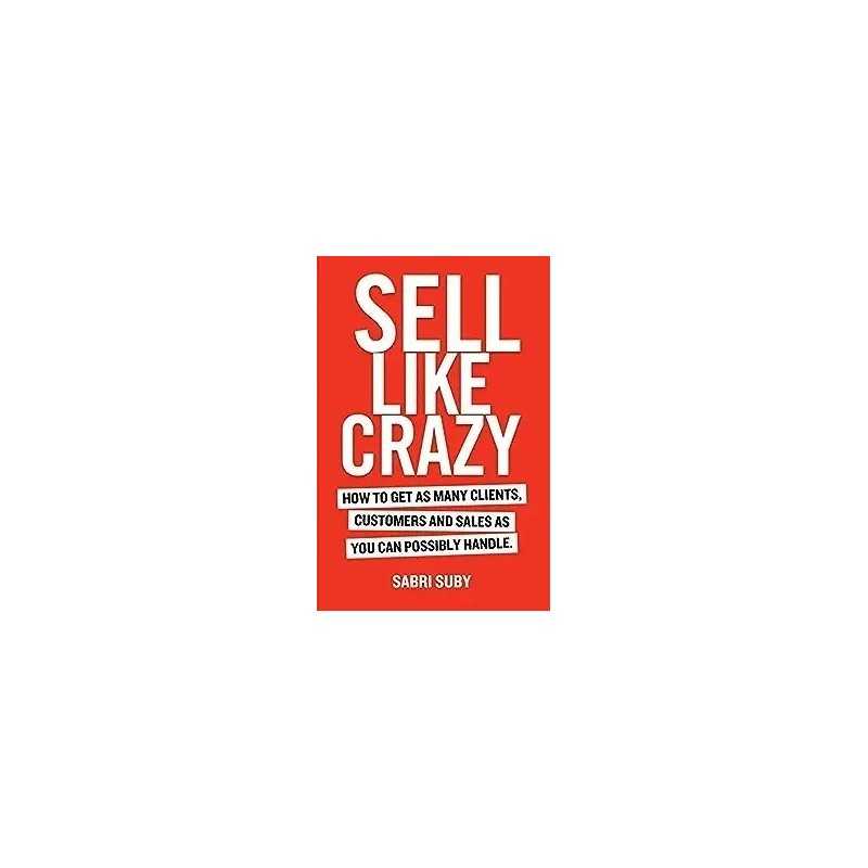 SELL LIKE CRAZY: How to Get As Many Clients, Customers and Sales As You Can Possibly Handle