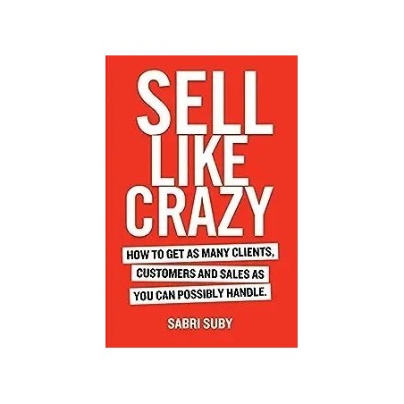 SELL LIKE CRAZY: How to Get As Many Clients, Customers and Sales As You Can Possibly Handle