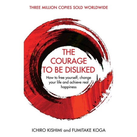 Courage To Be Disliked, The: How to free yourself, change your life and achieve real happiness