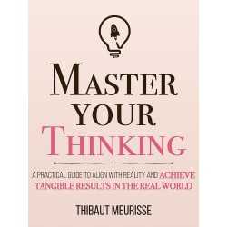 Master Your Thinking: A Practical Guide to Align Yourself with Reality and Achieve Tangible Results in the Real World 