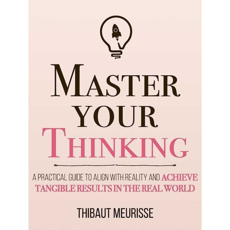 Master Your Thinking: A Practical Guide to Align Yourself with Reality and Achieve Tangible Results in the Real World 