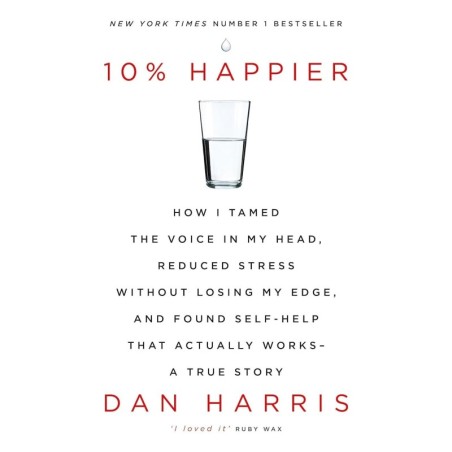 10% HAPPIER: HOW I TAMED THE VOICE IN MY HEAD, REDUCED STRESS WITHOUT LOSING MY EDGE, AND FOUND SELF