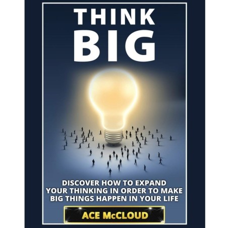 Think Big: Discover How To Expand Your Thinking In Order To Make Big Things Happen In Your Life