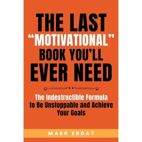 The Last "Motivational" Book You'll Ever Need: The Indestructible Formula to Be Unstoppable and Achieve Your Goals