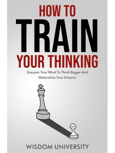  How To Train Your Thinking: Sharpen Your Mind To Think Bigger And Materialize Your Dreams