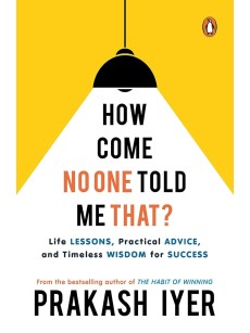 How Come No One Told Me That?: Life Lessons, Practical Advice and Timeless Wisdom for Success