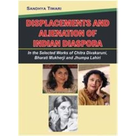 Displacement and Alienation of IndianDiaspora In the Selected Works of Chitra Divakaruni, Bharati Mukherji & Jhumpa 