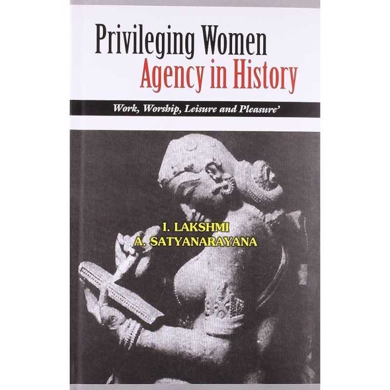 Buy Privileging Women Agency in History: Work, worship, leisure and pleasure Online By I. Lakshmi 